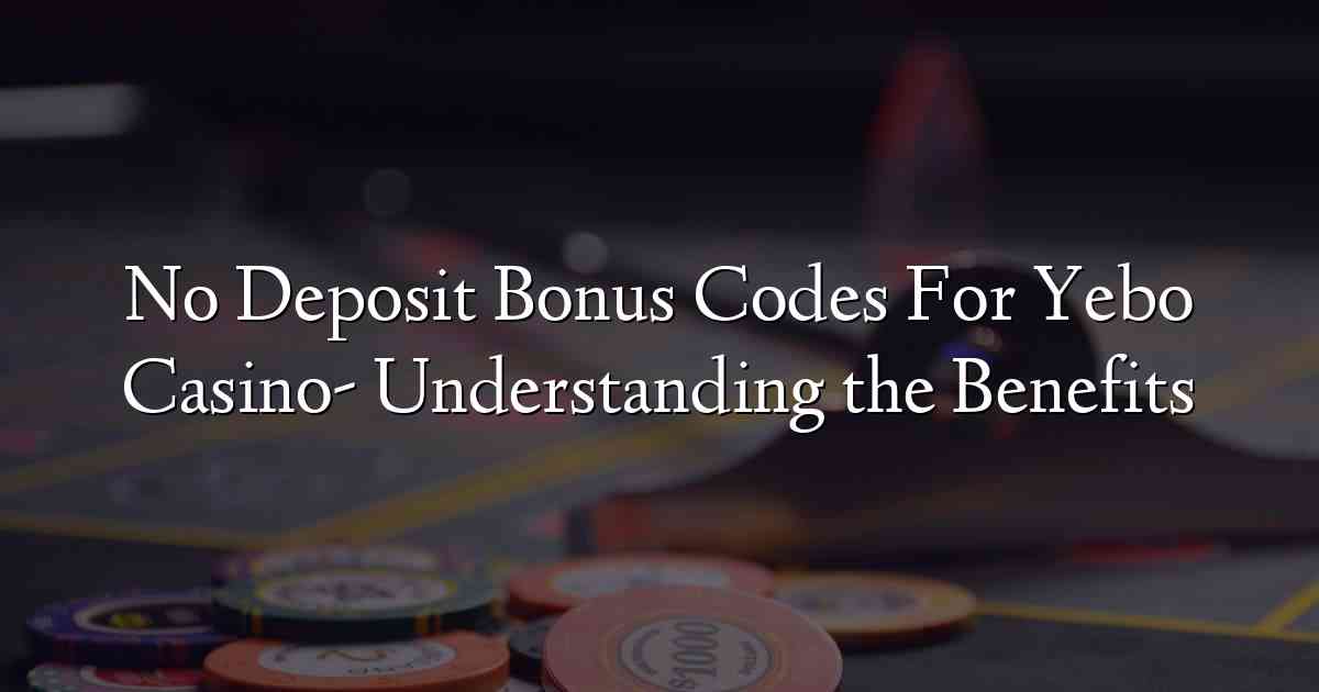 No Deposit Bonus Codes For Yebo Casino- Understanding the Benefits