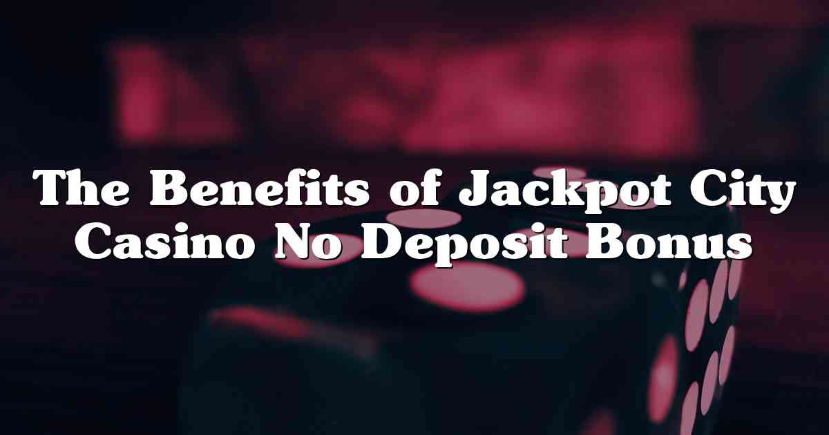 The Benefits of Jackpot City Casino No Deposit Bonus