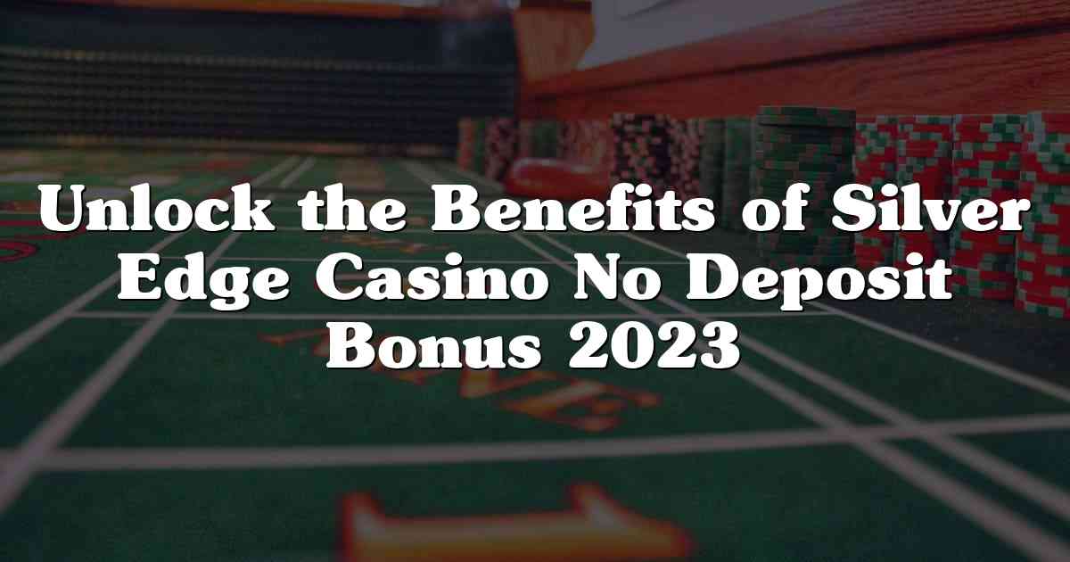 Unlock the Benefits of Silver Edge Casino No Deposit Bonus 2023