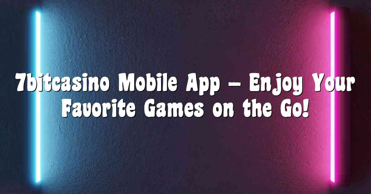 7bitcasino Mobile App – Enjoy Your Favorite Games on the Go!